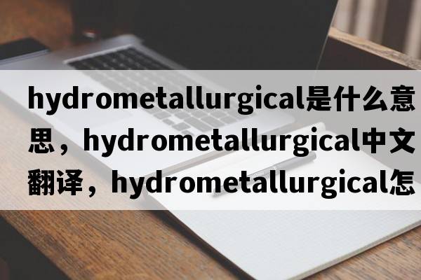 hydrometallurgical是什么意思，hydrometallurgical中文翻譯，hydrometallurgical怎么讀、發(fā)音、用法及例句