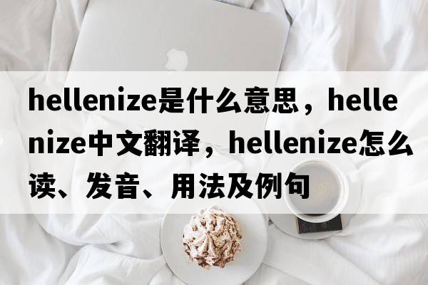 Hellenize是什么意思，Hellenize中文翻譯，Hellenize怎么讀、發(fā)音、用法及例句