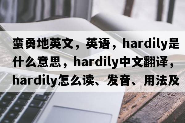 蠻勇地英文，英語(yǔ)，hardily是什么意思，hardily中文翻譯，hardily怎么讀、發(fā)音、用法及例句