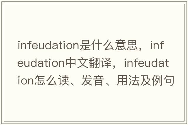 infeudation是什么意思，infeudation中文翻譯，infeudation怎么讀、發(fā)音、用法及例句