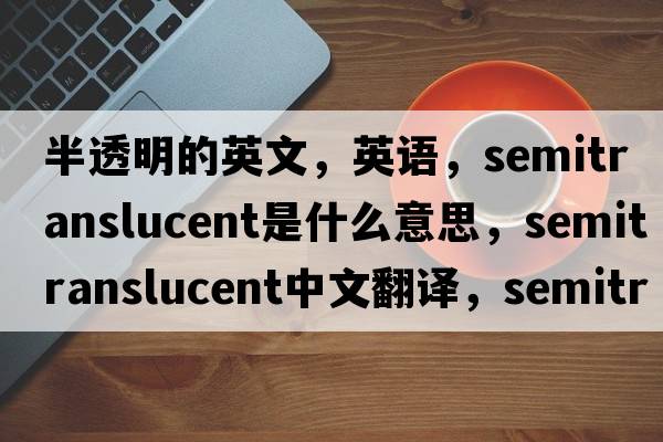 半透明的英文，英語(yǔ)，semitranslucent是什么意思，semitranslucent中文翻譯，semitranslucent怎么讀、發(fā)音、用法及例句