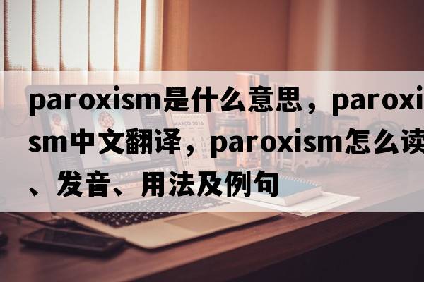 paroxism是什么意思，paroxism中文翻譯，paroxism怎么讀、發(fā)音、用法及例句
