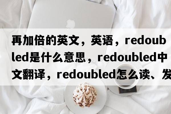 再加倍的英文，英語(yǔ)，redoubled是什么意思，redoubled中文翻譯，redoubled怎么讀、發(fā)音、用法及例句