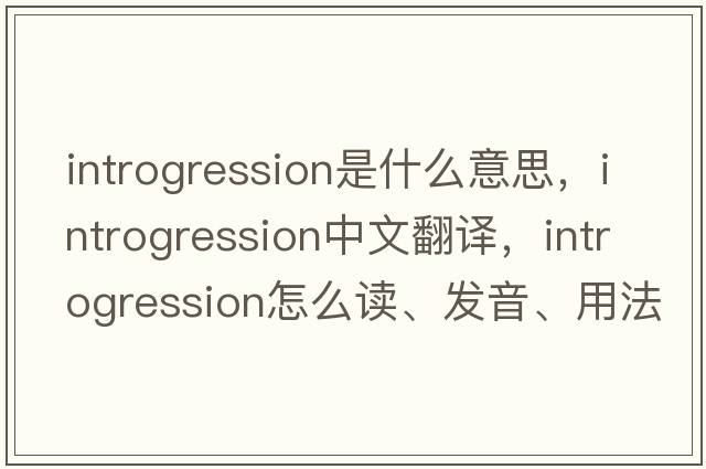 introgression是什么意思，introgression中文翻譯，introgression怎么讀、發(fā)音、用法及例句