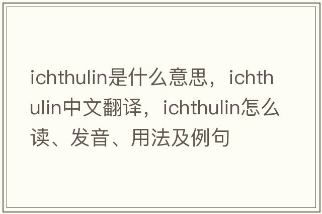 ichthulin是什么意思，ichthulin中文翻譯，ichthulin怎么讀、發(fā)音、用法及例句