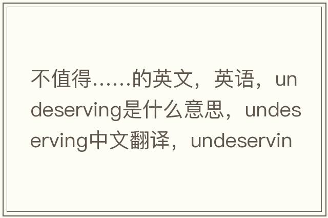 不值得……的英文，英語(yǔ)，undeserving是什么意思，undeserving中文翻譯，undeserving怎么讀、發(fā)音、用法及例句