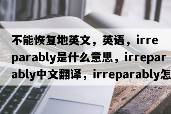 不能恢復地英文，英語(yǔ)，irreparably是什么意思，irreparably中文翻譯，irreparably怎么讀、發(fā)音、用法及例句