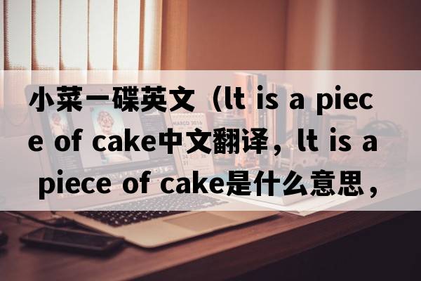 小菜一碟英文（lt is a piece of cake中文翻譯，lt is a piece of cake是什么意思，lt is a piece of cake發(fā)音、用法及例句）