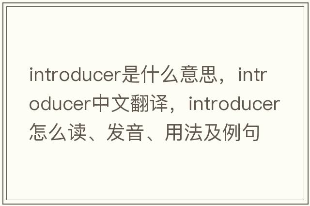 introducer是什么意思，introducer中文翻譯，introducer怎么讀、發(fā)音、用法及例句