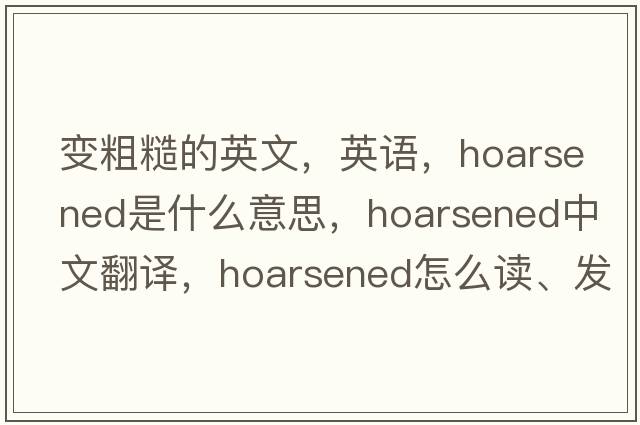 變粗糙的英文，英語(yǔ)，hoarsened是什么意思，hoarsened中文翻譯，hoarsened怎么讀、發(fā)音、用法及例句