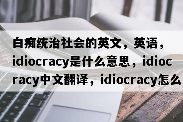 白癡統治社會(huì )的英文，英語(yǔ)，Idiocracy是什么意思，Idiocracy中文翻譯，Idiocracy怎么讀、發(fā)音、用法及例句