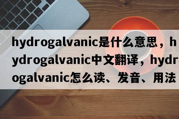 hydrogalvanic是什么意思，hydrogalvanic中文翻譯，hydrogalvanic怎么讀、發(fā)音、用法及例句