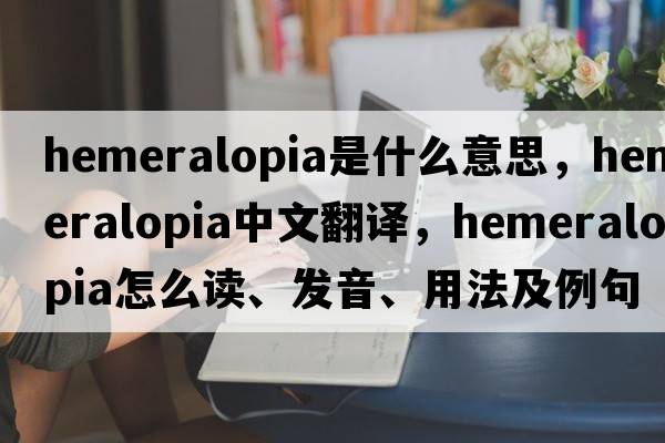 hemeralopia是什么意思，hemeralopia中文翻譯，hemeralopia怎么讀、發(fā)音、用法及例句