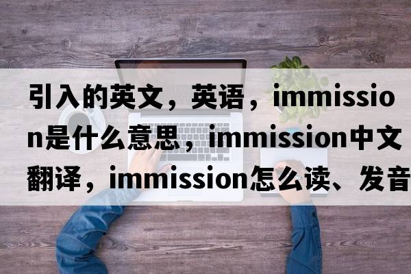 引入的英文，英語(yǔ)，immission是什么意思，immission中文翻譯，immission怎么讀、發(fā)音、用法及例句