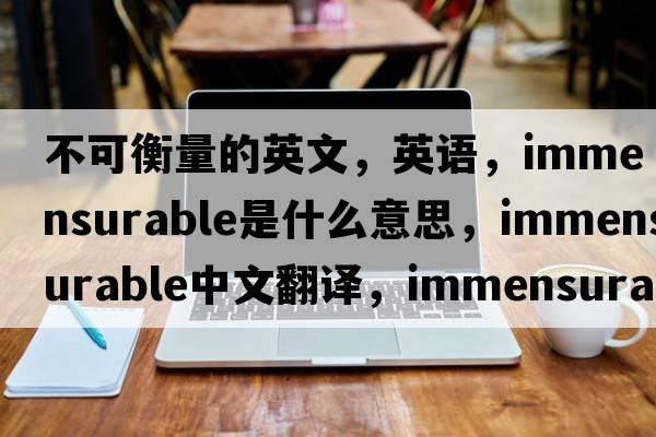 不可衡量的英文，英語(yǔ)，immensurable是什么意思，immensurable中文翻譯，immensurable怎么讀、發(fā)音、用法及例句