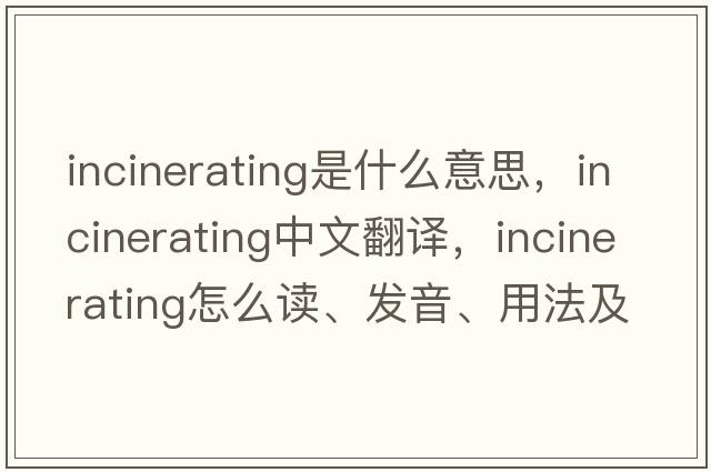 incinerating是什么意思，incinerating中文翻譯，incinerating怎么讀、發(fā)音、用法及例句