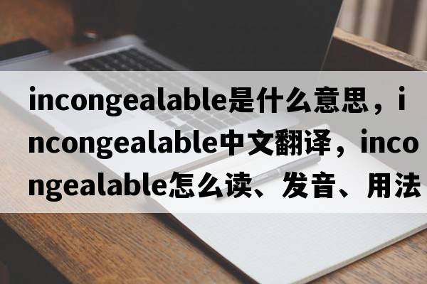 incongealable是什么意思，incongealable中文翻譯，incongealable怎么讀、發(fā)音、用法及例句