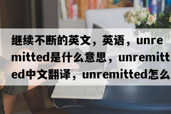 繼續不斷的英文，英語(yǔ)，unremitted是什么意思，unremitted中文翻譯，unremitted怎么讀、發(fā)音、用法及例句