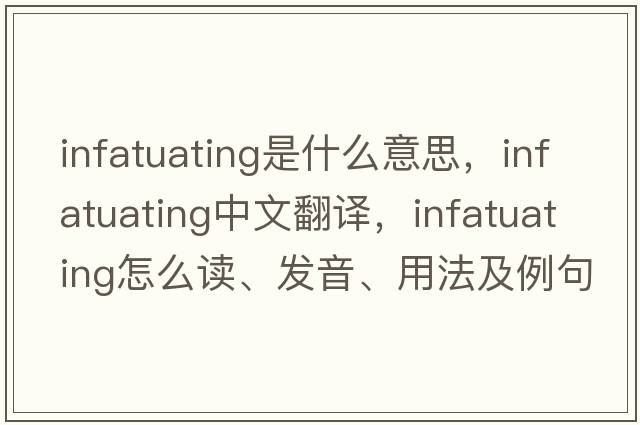 infatuating是什么意思，infatuating中文翻譯，infatuating怎么讀、發(fā)音、用法及例句