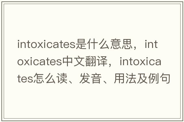 intoxicates是什么意思，intoxicates中文翻譯，intoxicates怎么讀、發(fā)音、用法及例句