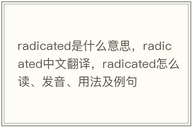 radicated是什么意思，radicated中文翻譯，radicated怎么讀、發(fā)音、用法及例句