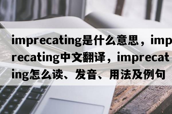 imprecating是什么意思，imprecating中文翻譯，imprecating怎么讀、發(fā)音、用法及例句
