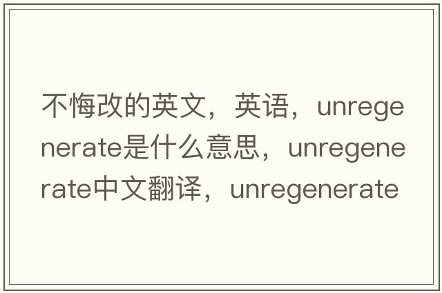 不悔改的英文，英語(yǔ)，unregenerate是什么意思，unregenerate中文翻譯，unregenerate怎么讀、發(fā)音、用法及例句