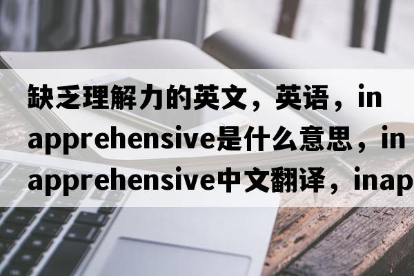 缺乏理解力的英文，英語(yǔ)，inapprehensive是什么意思，inapprehensive中文翻譯，inapprehensive怎么讀、發(fā)音、用法及例句