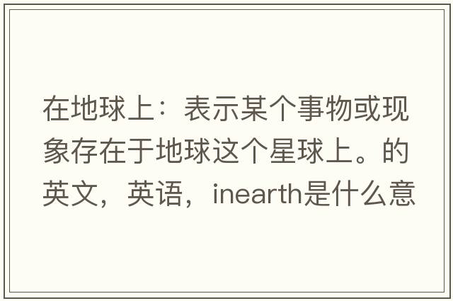 在地球上：表示某個(gè)事物或現象存在于地球這個(gè)星球上。的英文，英語(yǔ)，inearth是什么意思，inearth中文翻譯，inearth怎么讀、發(fā)音、用法及例句