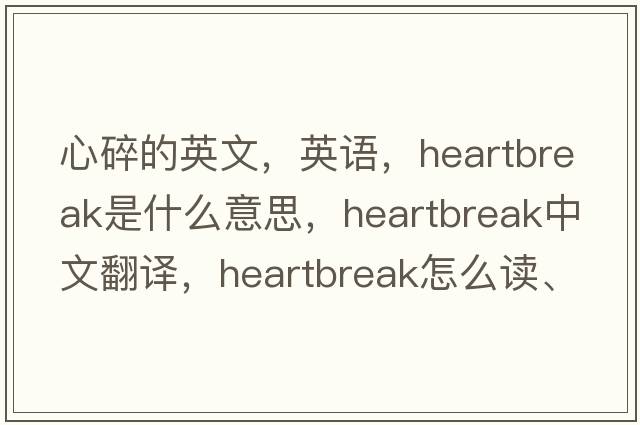 心碎的英文，英語(yǔ)，heartbreak是什么意思，heartbreak中文翻譯，heartbreak怎么讀、發(fā)音、用法及例句