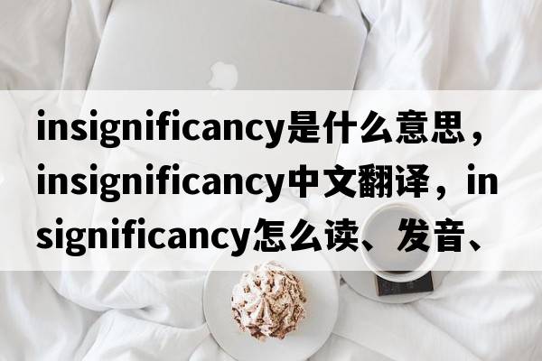 insignificancy是什么意思，insignificancy中文翻譯，insignificancy怎么讀、發(fā)音、用法及例句