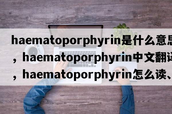 haematoporphyrin是什么意思，haematoporphyrin中文翻譯，haematoporphyrin怎么讀、發(fā)音、用法及例句