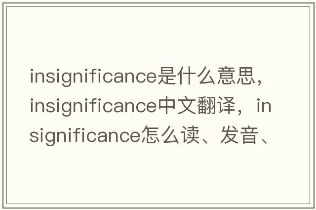 insignificance是什么意思，insignificance中文翻譯，insignificance怎么讀、發(fā)音、用法及例句