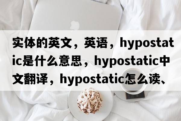 實(shí)體的英文，英語(yǔ)，hypostatic是什么意思，hypostatic中文翻譯，hypostatic怎么讀、發(fā)音、用法及例句
