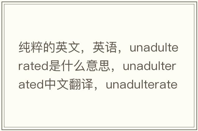 純粹的英文，英語(yǔ)，unadulterated是什么意思，unadulterated中文翻譯，unadulterated怎么讀、發(fā)音、用法及例句
