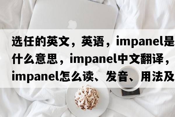 選任的英文，英語(yǔ)，impanel是什么意思，impanel中文翻譯，impanel怎么讀、發(fā)音、用法及例句