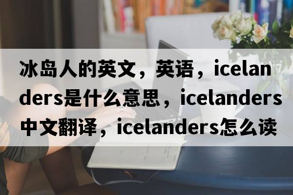 冰島人的英文，英語(yǔ)，Icelanders是什么意思，Icelanders中文翻譯，Icelanders怎么讀、發(fā)音、用法及例句