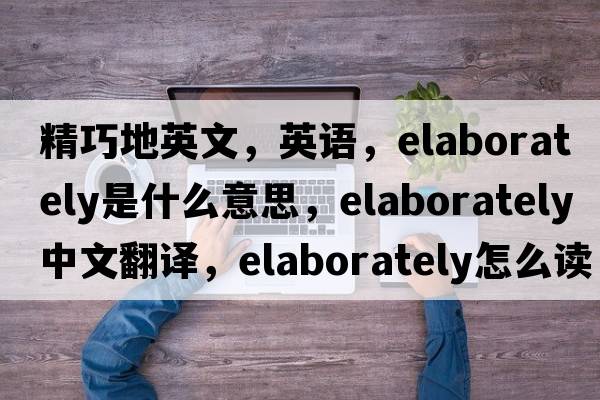 精巧地英文，英語(yǔ)，elaborately是什么意思，elaborately中文翻譯，elaborately怎么讀、發(fā)音、用法及例句