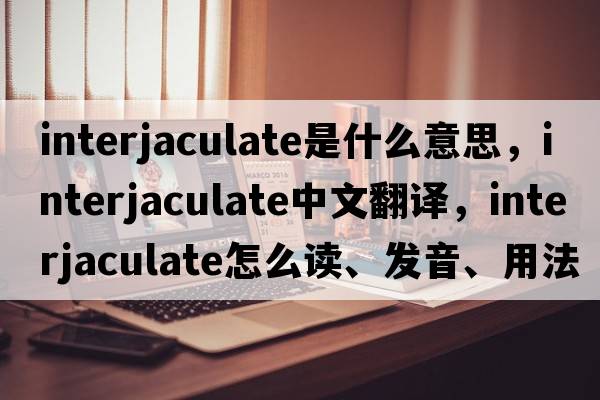 interjaculate是什么意思，interjaculate中文翻譯，interjaculate怎么讀、發(fā)音、用法及例句