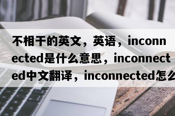 不相干的英文，英語(yǔ)，inconnected是什么意思，inconnected中文翻譯，inconnected怎么讀、發(fā)音、用法及例句