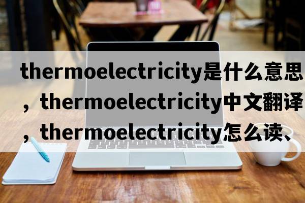 thermoelectricity是什么意思，thermoelectricity中文翻譯，thermoelectricity怎么讀、發(fā)音、用法及例句