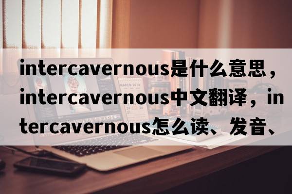 intercavernous是什么意思，intercavernous中文翻譯，intercavernous怎么讀、發(fā)音、用法及例句