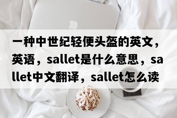 一種中世紀輕便頭盔的英文，英語(yǔ)，sallet是什么意思，sallet中文翻譯，sallet怎么讀、發(fā)音、用法及例句