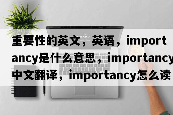 重要性的英文，英語(yǔ)，importancy是什么意思，importancy中文翻譯，importancy怎么讀、發(fā)音、用法及例句