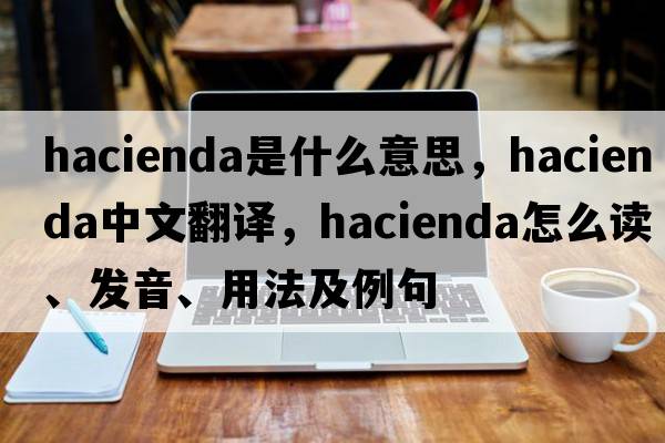 hacienda是什么意思，hacienda中文翻譯，hacienda怎么讀、發(fā)音、用法及例句