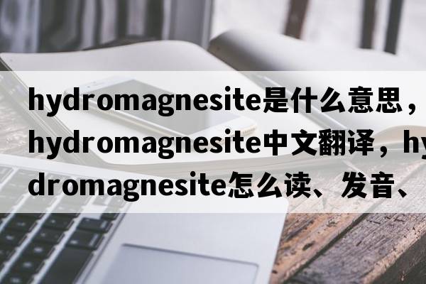 hydromagnesite是什么意思，hydromagnesite中文翻譯，hydromagnesite怎么讀、發(fā)音、用法及例句
