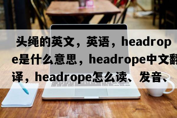  頭繩的英文，英語(yǔ)，headrope是什么意思，headrope中文翻譯，headrope怎么讀、發(fā)音、用法及例句