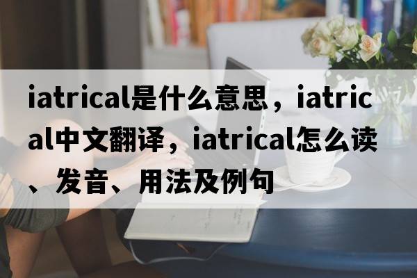 iatrical是什么意思，iatrical中文翻譯，iatrical怎么讀、發(fā)音、用法及例句