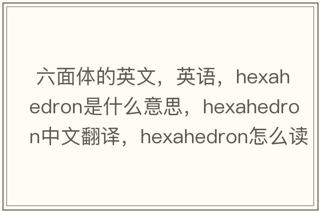  六面體的英文，英語(yǔ)，hexahedron是什么意思，hexahedron中文翻譯，hexahedron怎么讀、發(fā)音、用法及例句