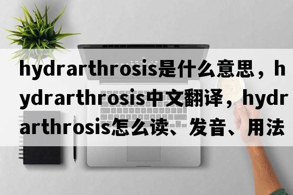 hydrarthrosis是什么意思，hydrarthrosis中文翻譯，hydrarthrosis怎么讀、發(fā)音、用法及例句